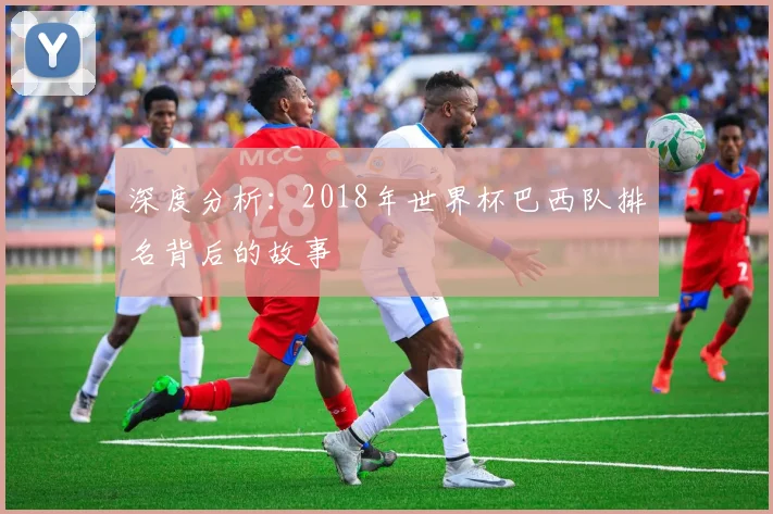 深度分析：2018年世界杯巴西队排名背后的故事