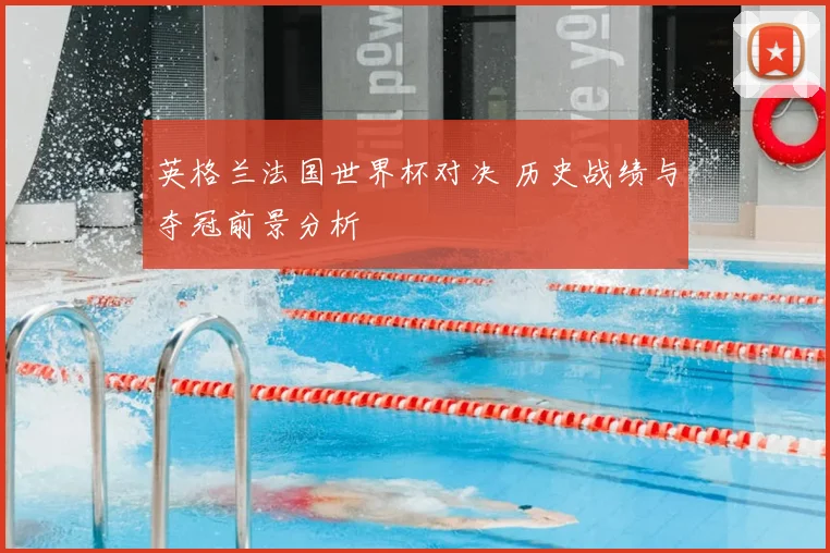 英格兰法国世界杯对决 历史战绩与夺冠前景分析