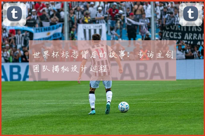 世界杯标志背后的故事：专访主创团队揭秘设计过程