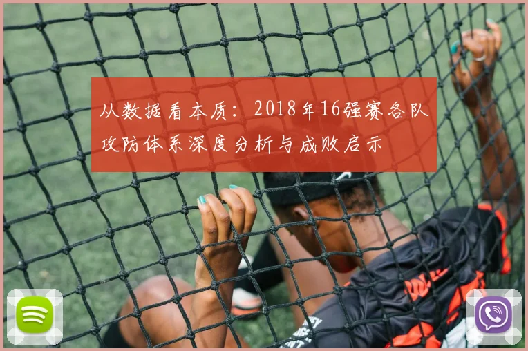 从数据看本质：2018年16强赛各队攻防体系深度分析与成败启示