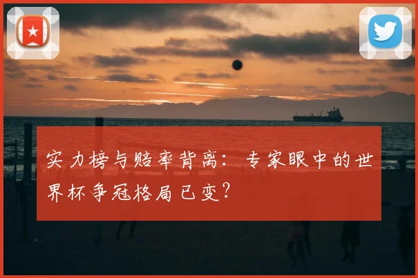 实力榜与赔率背离：专家眼中的世界杯争冠格局已变？