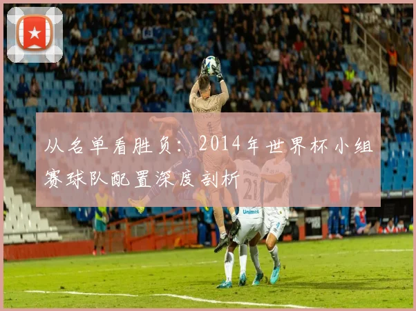 从名单看胜负:2014年世界杯小组赛球队配置深度剖析