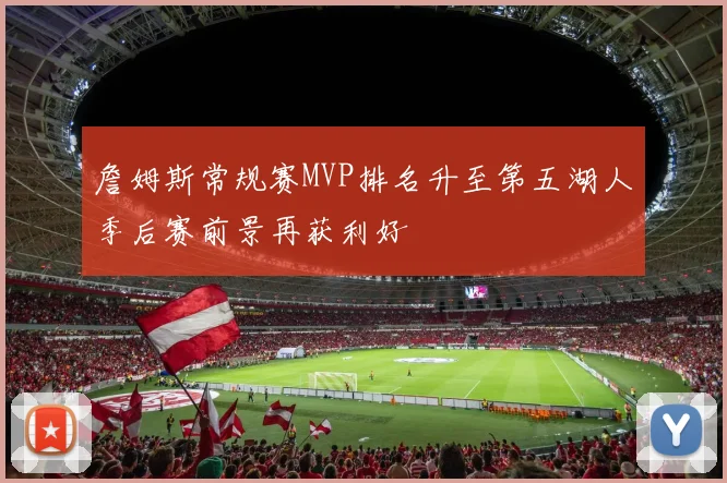 詹姆斯常规赛MVP排名升至第五湖人季后赛前景再获利好