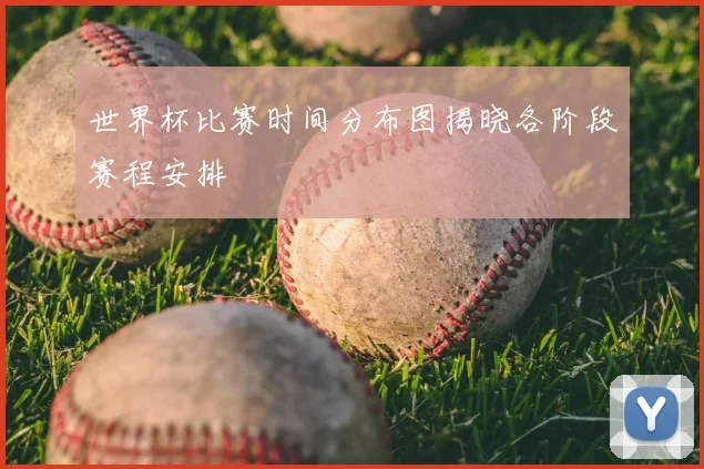 世界杯比赛时间分布图揭晓各阶段赛程安排
