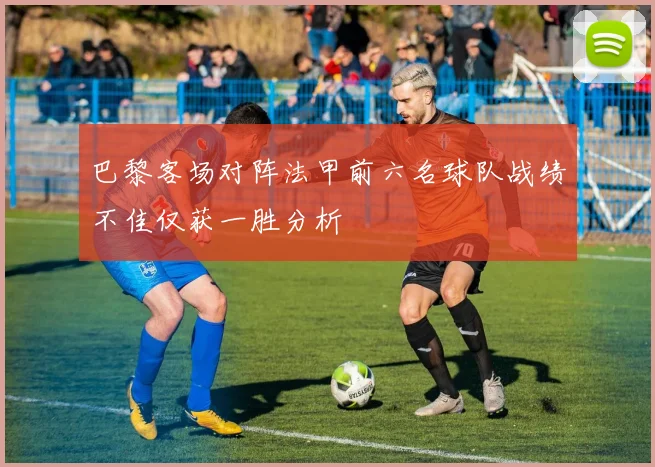 巴黎客场对阵法甲前六名球队战绩不佳仅获一胜分析