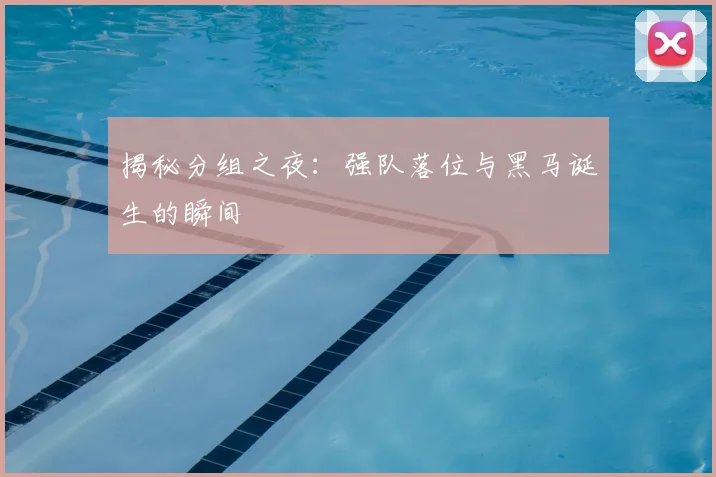揭秘分组之夜：强队落位与黑马诞生的瞬间