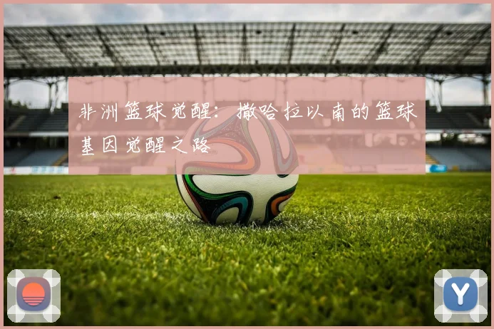 非洲篮球觉醒：撒哈拉以南的篮球基因觉醒之路