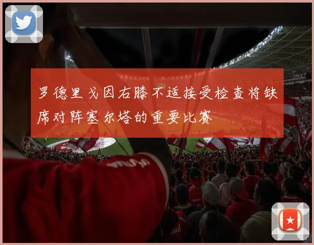 罗德里戈因右膝不适接受检查将缺席对阵塞尔塔的重要比赛