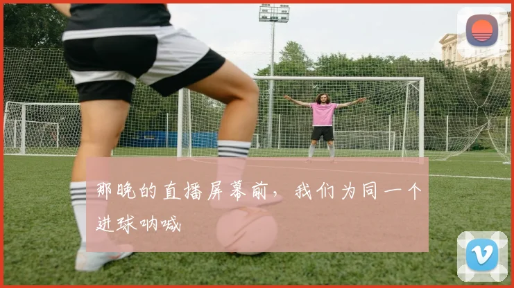 那晚的直播屏幕前，我们为同一个进球呐喊