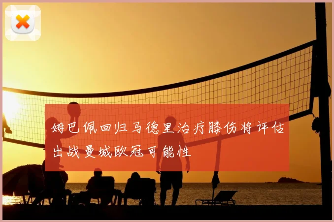 姆巴佩回归马德里治疗膝伤将评估出战曼城欧冠可能性