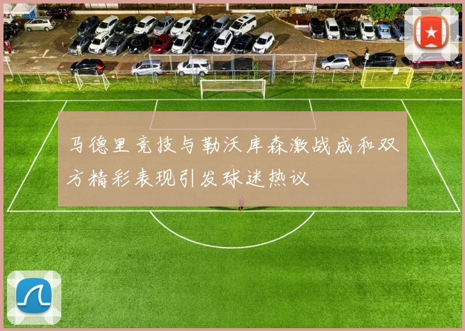 马德里竞技与勒沃库森激战成和双方精彩表现引发球迷热议