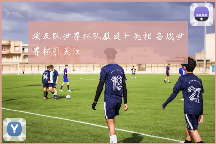 埃及队世界杯队服设计亮相 备战世界杯引关注
