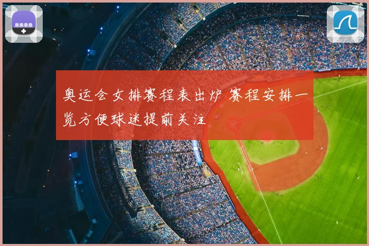 奥运会女排赛程表出炉 赛程安排一览方便球迷提前关注