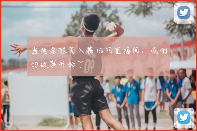 当绝杀球闯入腾讯网直播间，我们的故事开始了