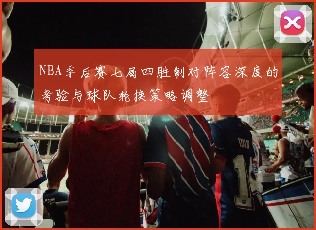 NBA季后赛七局四胜制对阵容深度的考验与球队轮换策略调整