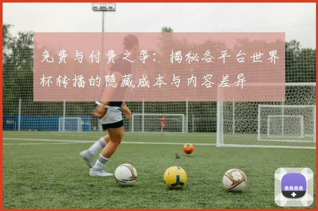 免费与付费之争：揭秘各平台世界杯转播的隐藏成本与内容差异