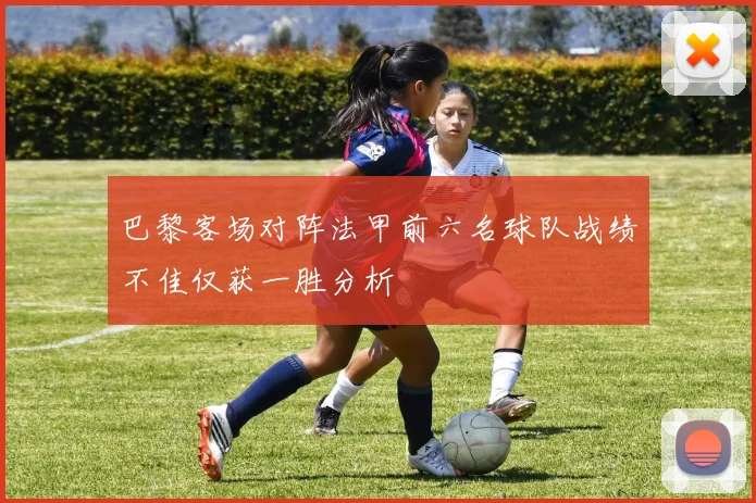 巴黎客场对阵法甲前六名球队战绩不佳仅获一胜分析
