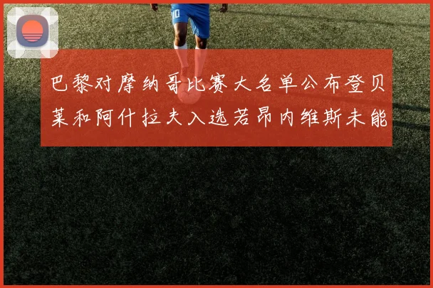 巴黎对摩纳哥比赛大名单公布登贝莱和阿什拉夫入选若昂内维斯未能参赛