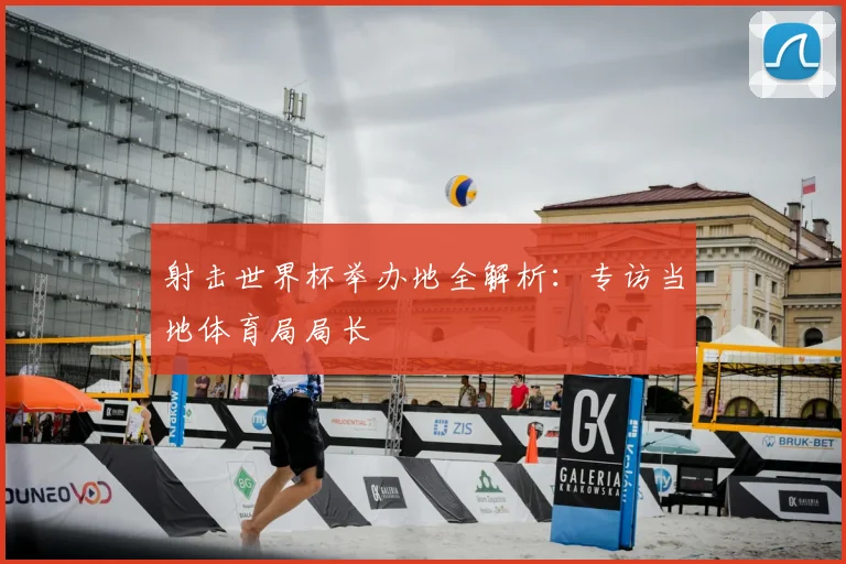 射击世界杯举办地全解析：专访当地体育局局长