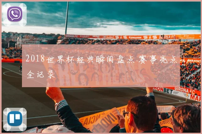 2018世界杯经典瞬间盘点 赛事亮点全记录