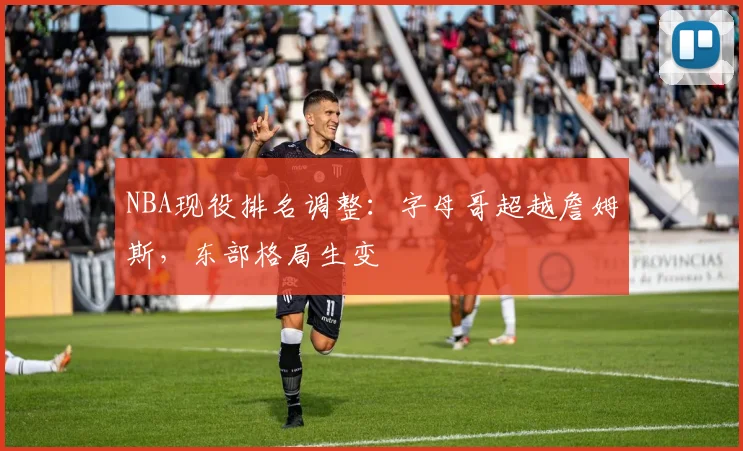 NBA现役排名调整:字母哥超越詹姆斯,东部格局生变