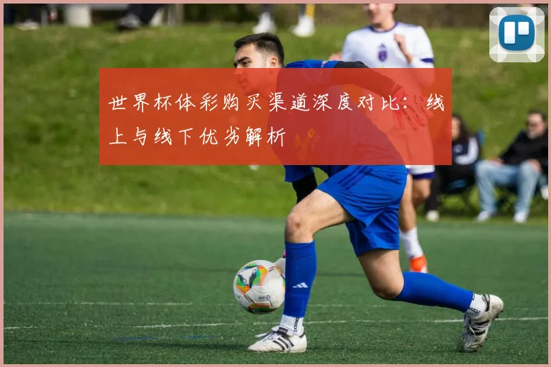 世界杯体彩购买渠道深度对比:线上与线下优劣解析