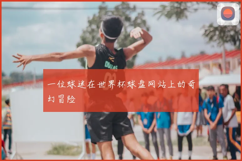 一位球迷在世界杯球盘网站上的奇幻冒险