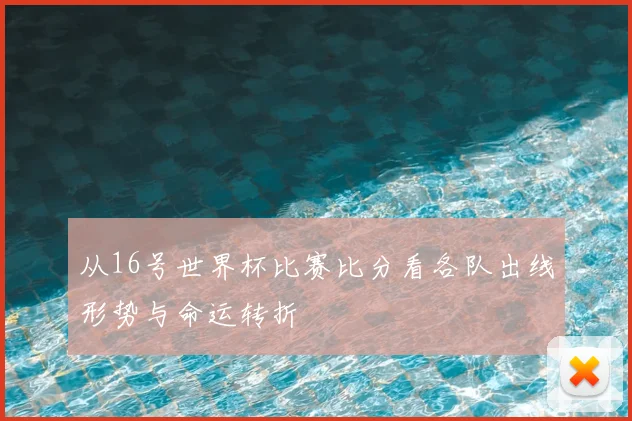 从16号世界杯比赛比分看各队出线形势与命运转折