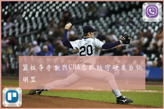 篮板争夺激烈CBA各队防守硬度分化明显