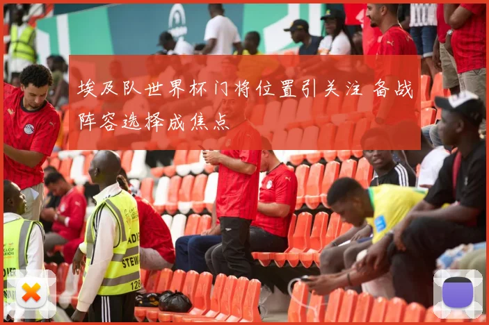 埃及队世界杯门将位置引关注 备战阵容选择成焦点