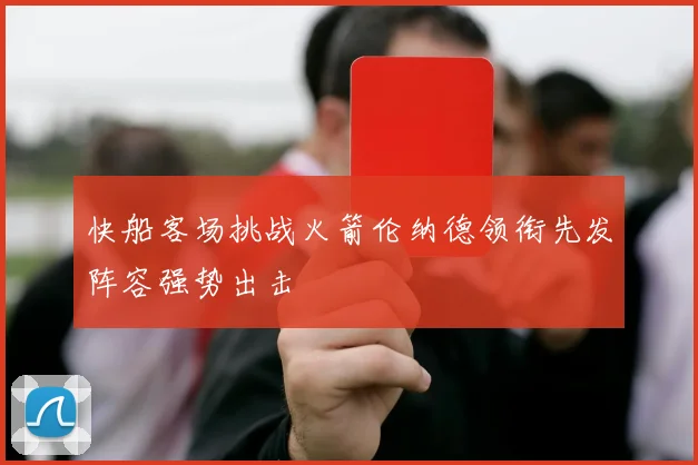 快船客场挑战火箭伦纳德领衔先发阵容强势出击
