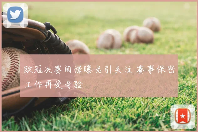 欧冠决赛间谍曝光引关注 赛事保密工作再受考验