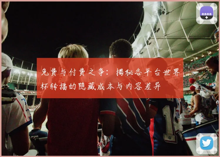 免费与付费之争：揭秘各平台世界杯转播的隐藏成本与内容差异