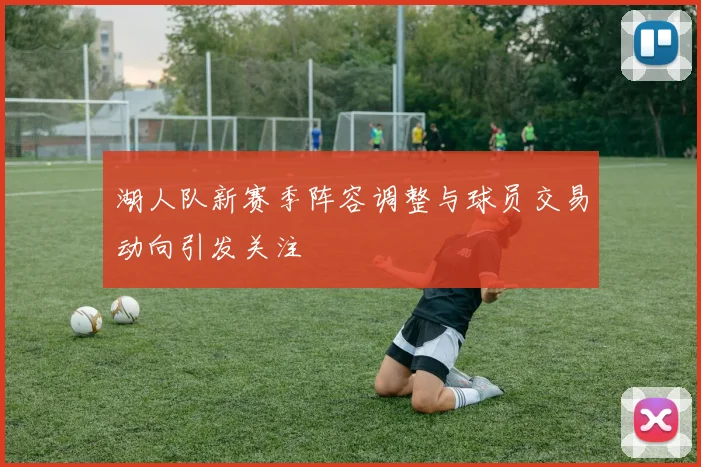 湖人队新赛季阵容调整与球员交易动向引发关注