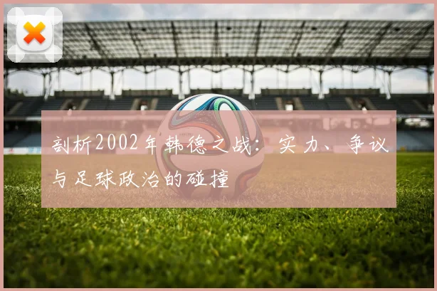 剖析2002年韩德之战：实力、争议与足球政治的碰撞