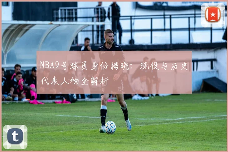 NBA9号球员身份揭晓：现役与历史代表人物全解析