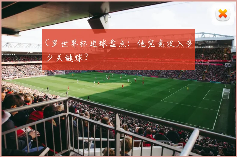 C罗世界杯进球盘点：他究竟攻入多少关键球？