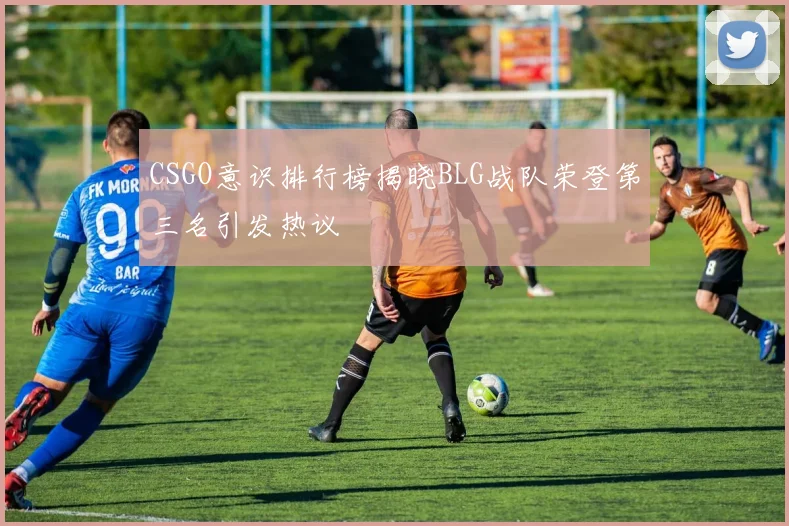 CSGO意识排行榜揭晓BLG战队荣登第三名引发热议