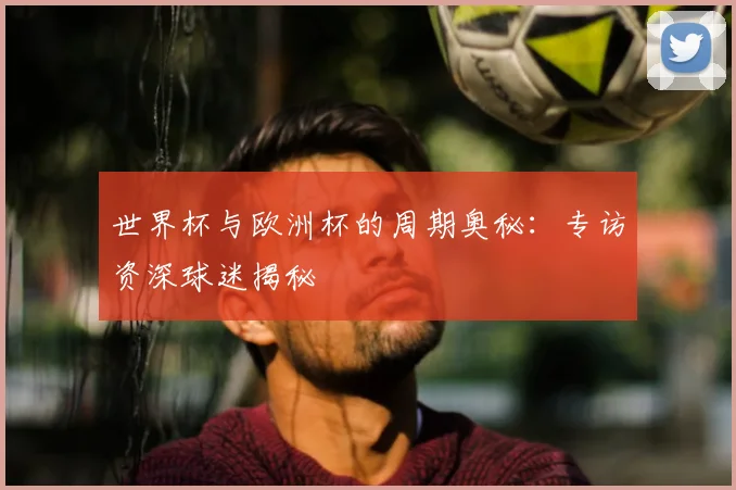 世界杯与欧洲杯的周期奥秘：专访资深球迷揭秘