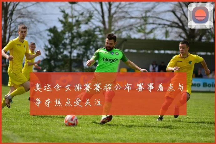 奥运会女排赛赛程公布 赛事看点与争夺焦点受关注