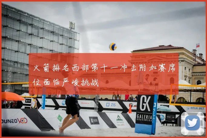 火箭排名西部第十一冲击附加赛席位面临严峻挑战