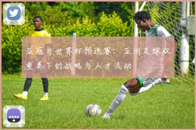 亚冠与世界杯预选赛：亚洲足球双重奏下的战略与人才流动