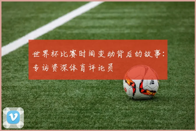 世界杯比赛时间变动背后的故事：专访资深体育评论员