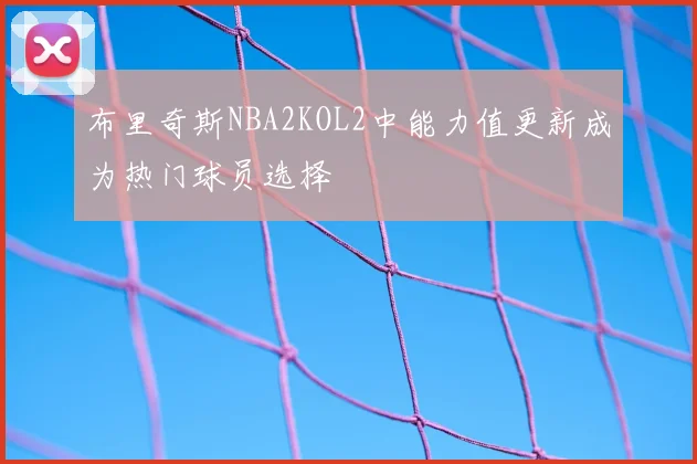 布里奇斯NBA2KOL2中能力值更新成为热门球员选择