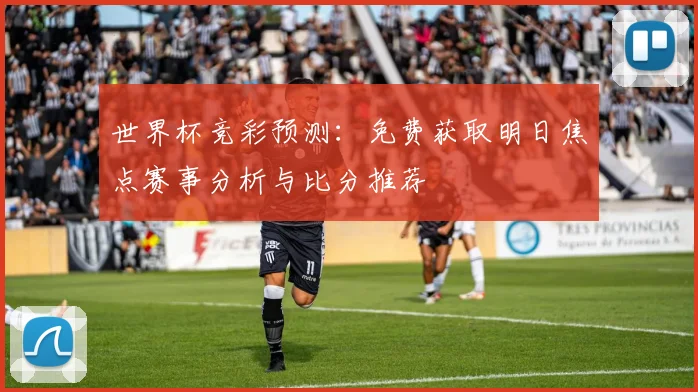 世界杯竞彩预测：免费获取明日焦点赛事分析与比分推荐