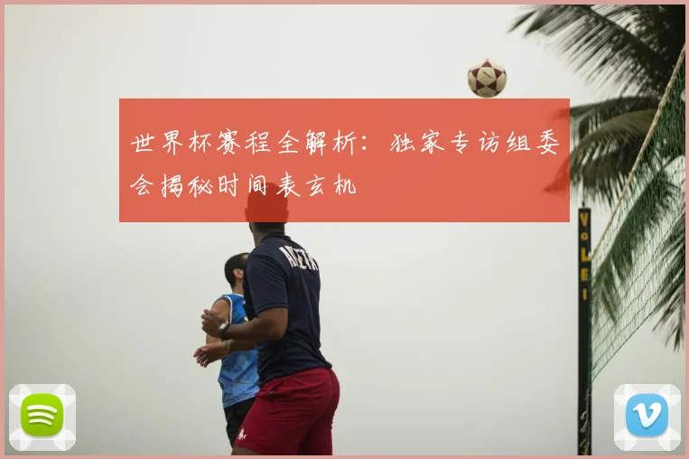 世界杯赛程全解析：独家专访组委会揭秘时间表玄机