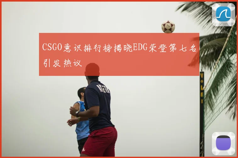 CSGO意识排行榜揭晓EDG荣登第七名引发热议