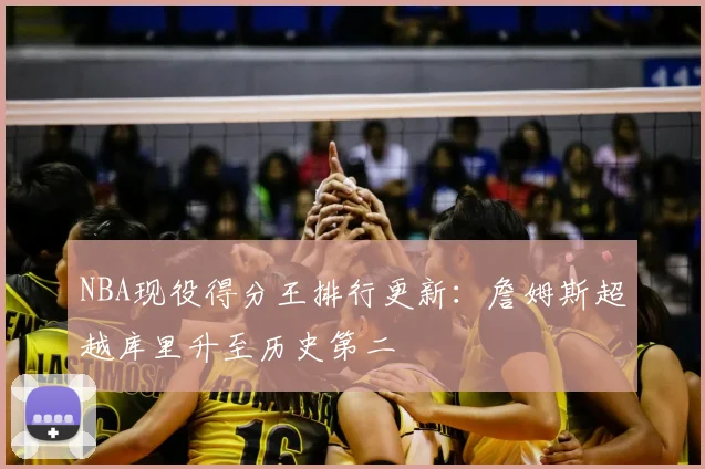 NBA现役得分王排行更新：詹姆斯超越库里升至历史第二