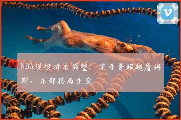 NBA现役排名调整:字母哥超越詹姆斯,东部格局生变