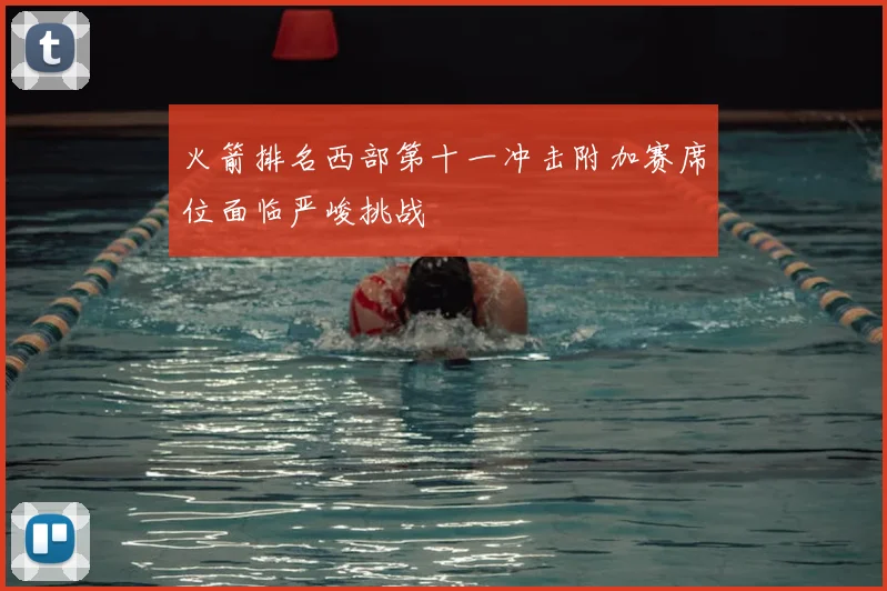 火箭排名西部第十一冲击附加赛席位面临严峻挑战